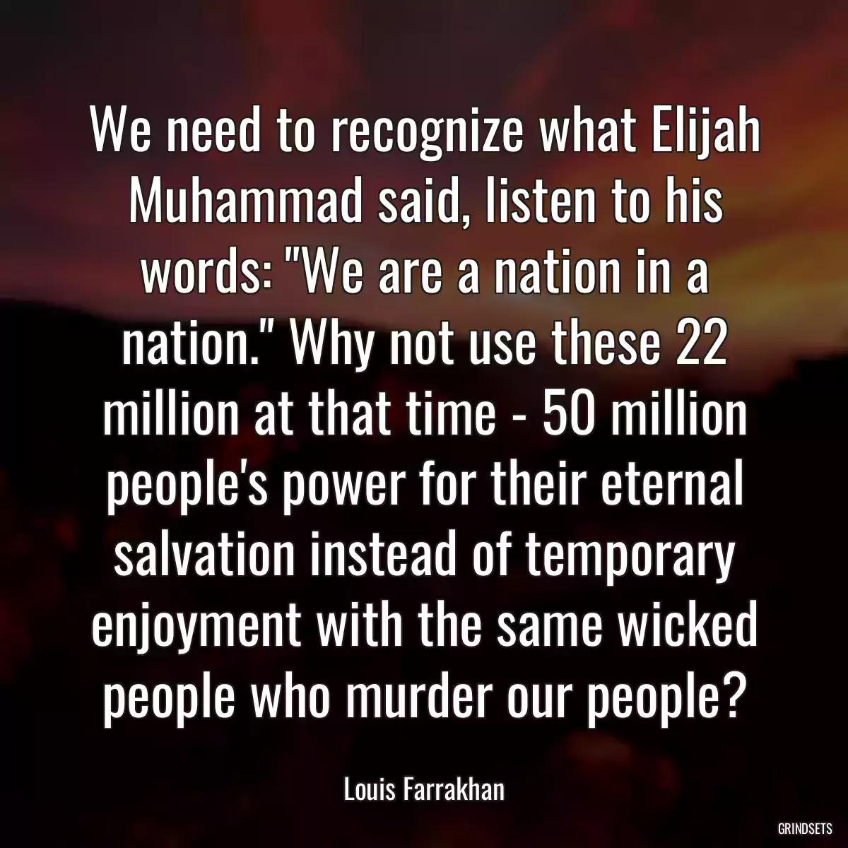 We need to recognize what Elijah Muhammad said, listen to his words: \