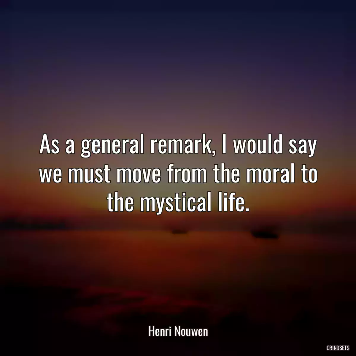 As a general remark, I would say we must move from the moral to the mystical life.