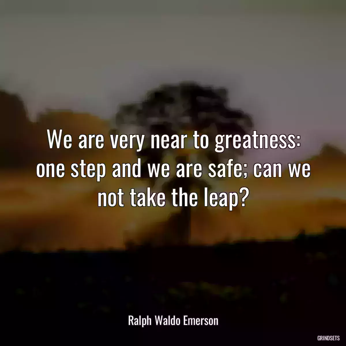 We are very near to greatness: one step and we are safe; can we not take the leap?