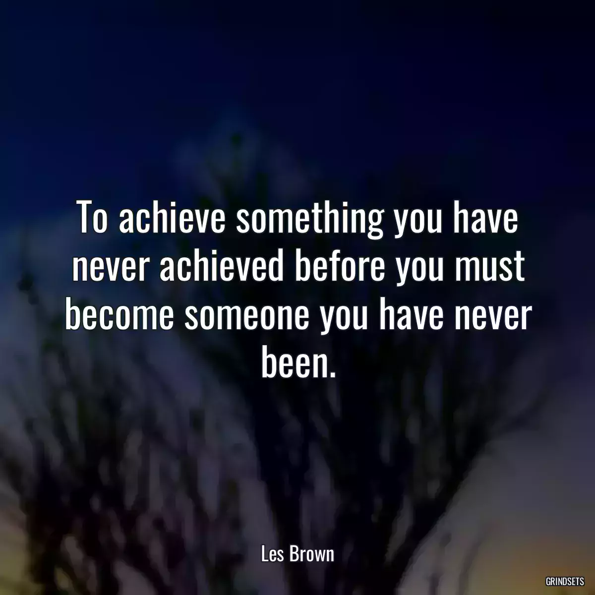 To achieve something you have never achieved before you must become someone you have never been.