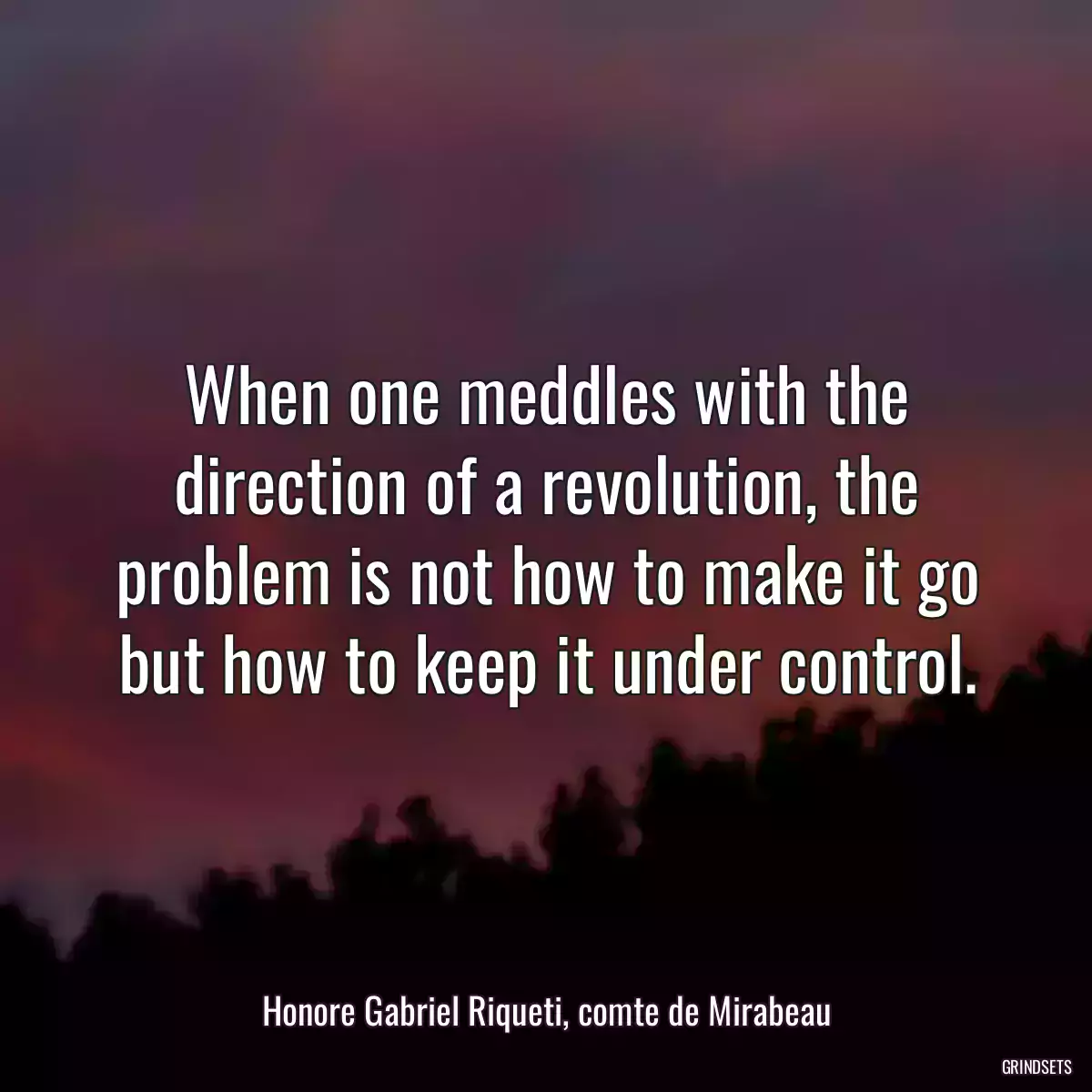 When one meddles with the direction of a revolution, the problem is not how to make it go but how to keep it under control.