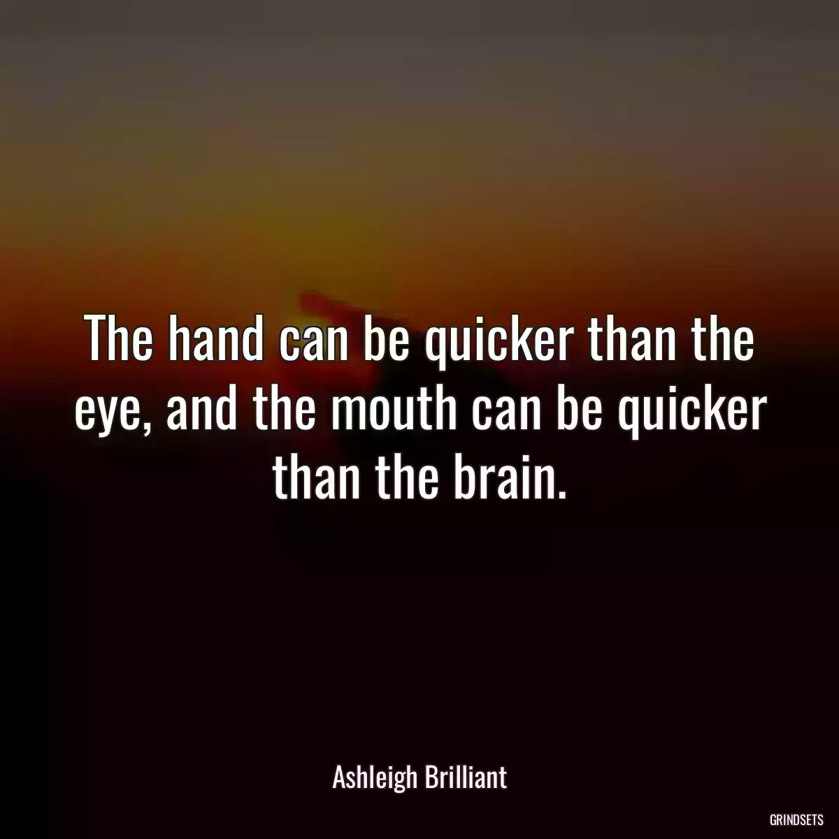 The hand can be quicker than the eye, and the mouth can be quicker than the brain.