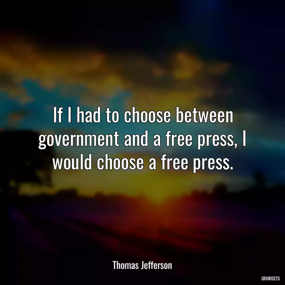 If I had to choose between government and a free press, I would choose a free press.