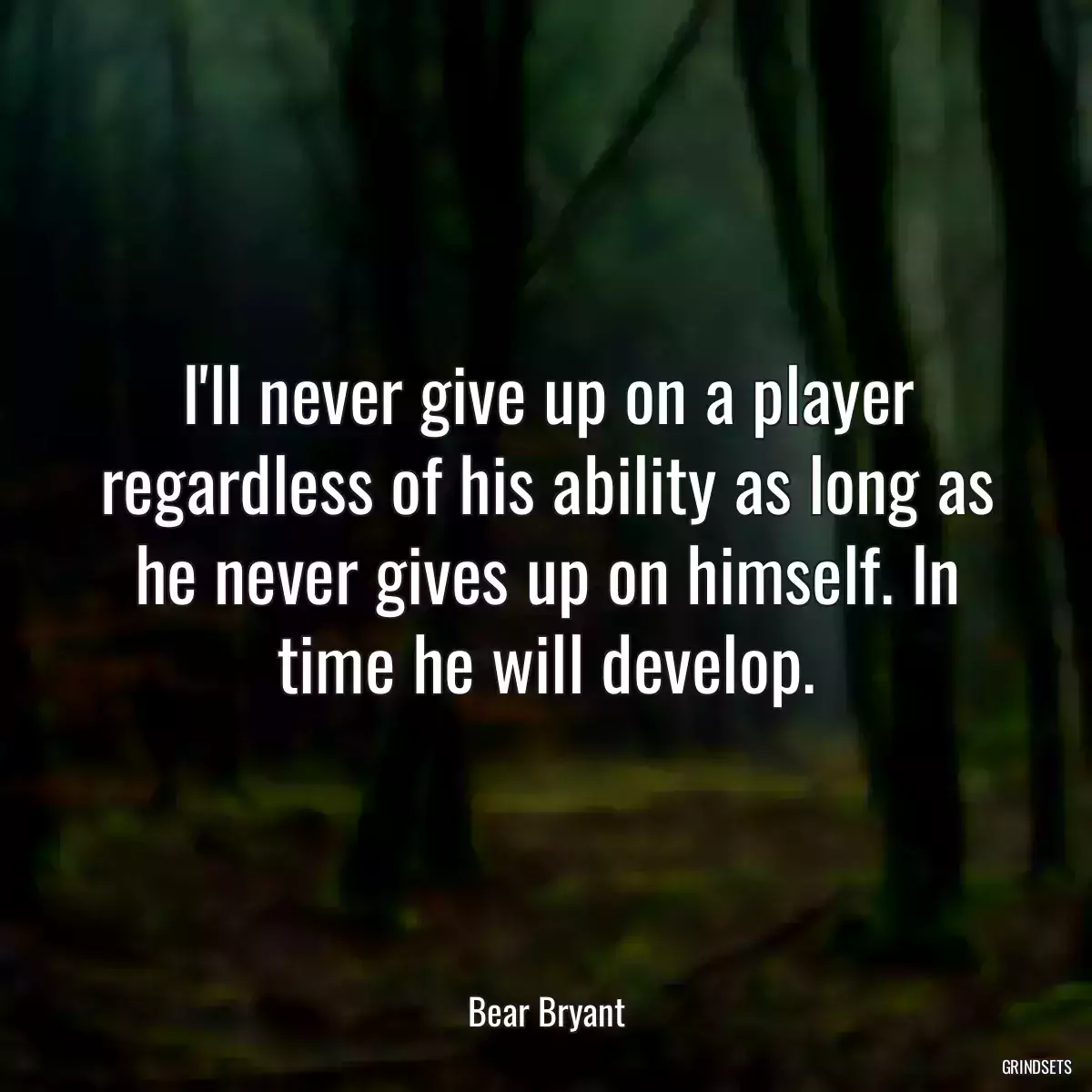 I\'ll never give up on a player regardless of his ability as long as he never gives up on himself. In time he will develop.