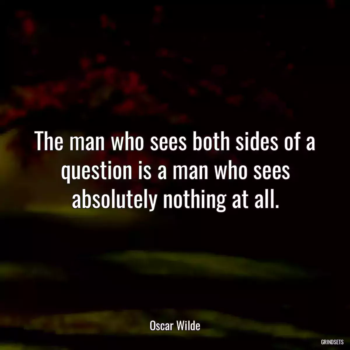 The man who sees both sides of a question is a man who sees absolutely nothing at all.