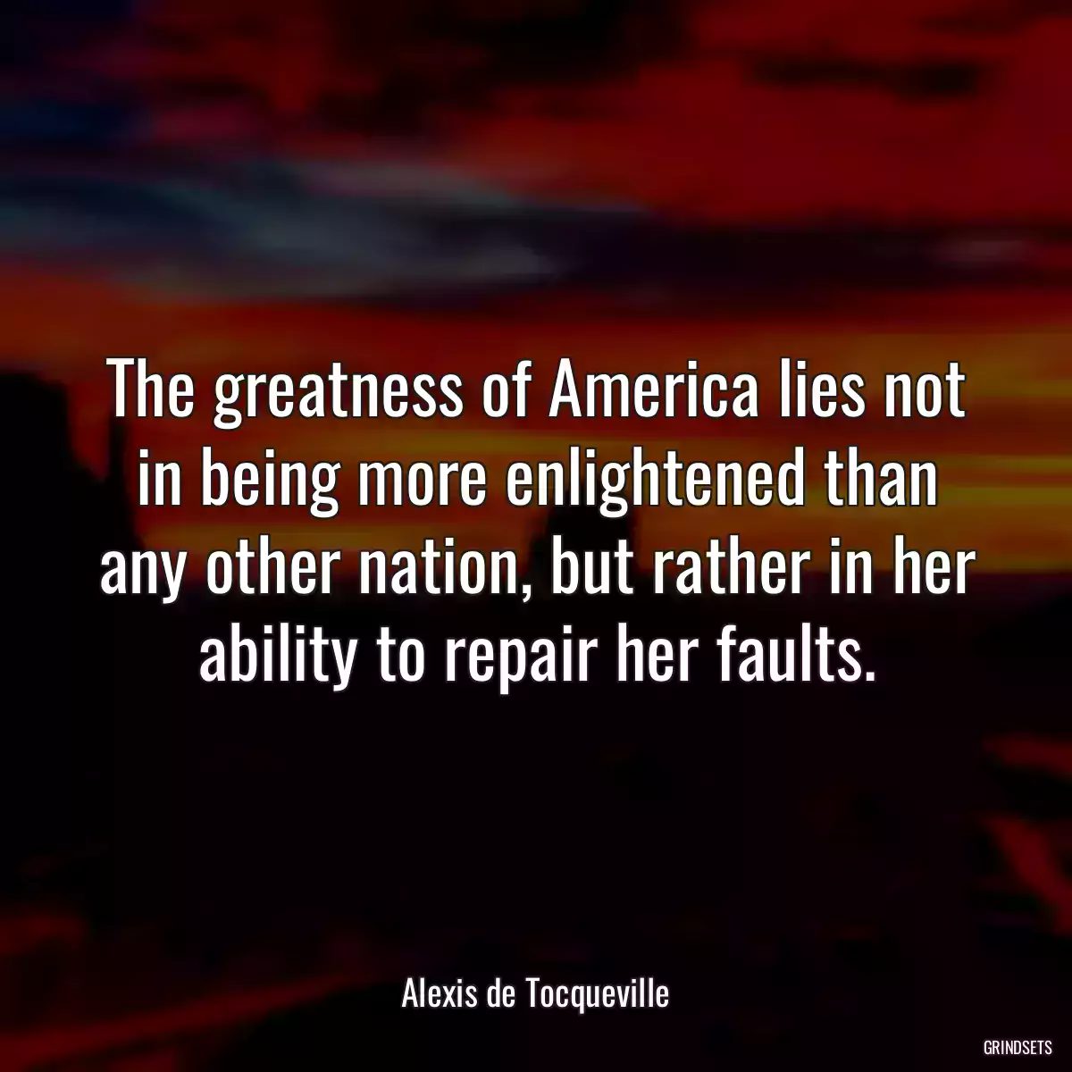 The greatness of America lies not in being more enlightened than any other nation, but rather in her ability to repair her faults.