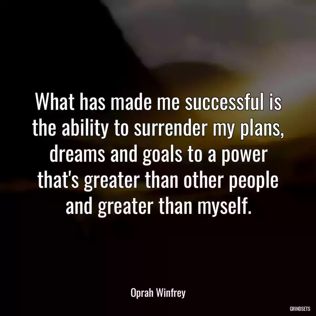 What has made me successful is the ability to surrender my plans, dreams and goals to a power that\'s greater than other people and greater than myself.