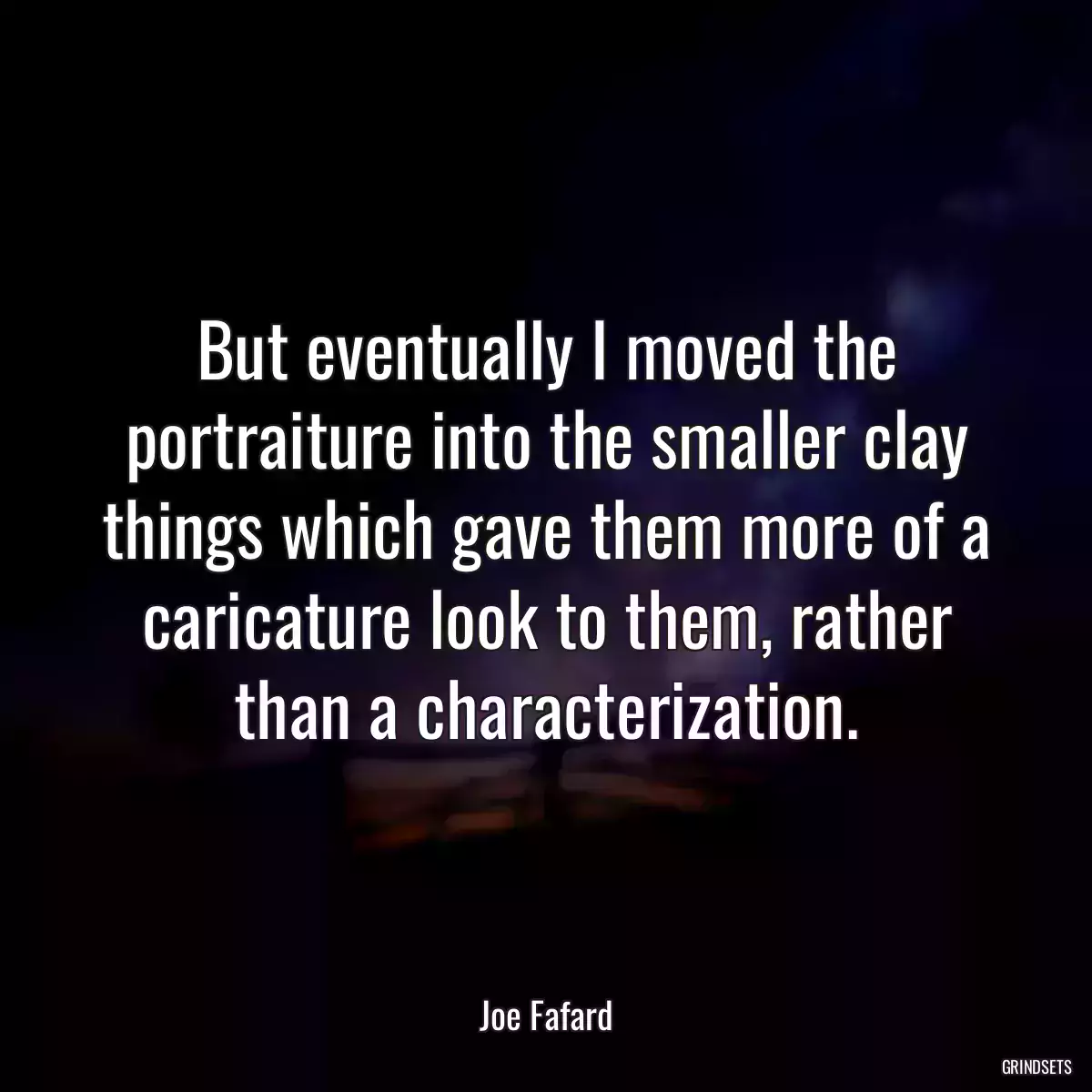 But eventually I moved the portraiture into the smaller clay things which gave them more of a caricature look to them, rather than a characterization.