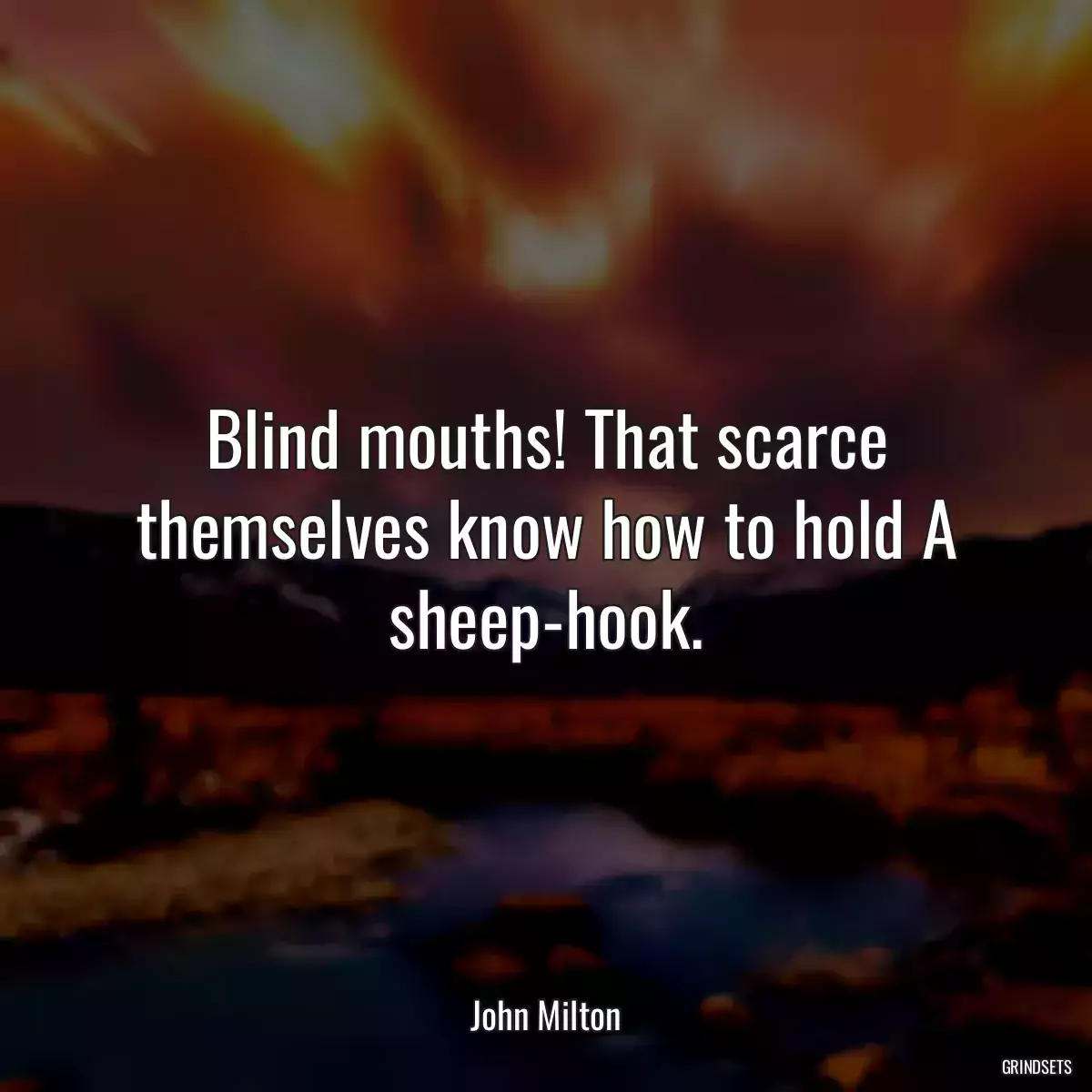 Blind mouths! That scarce themselves know how to hold A sheep-hook.