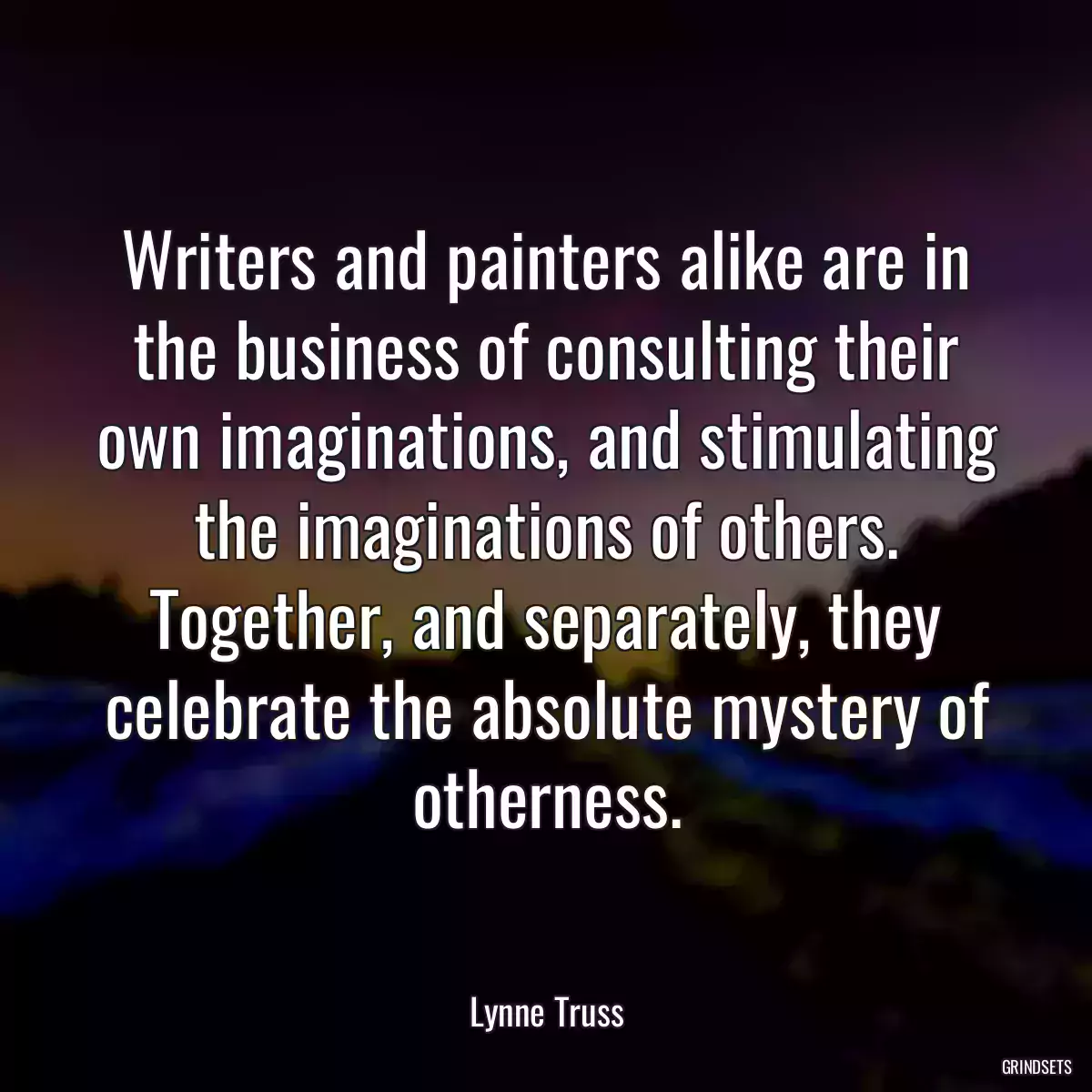 Writers and painters alike are in the business of consulting their own imaginations, and stimulating the imaginations of others. Together, and separately, they celebrate the absolute mystery of otherness.