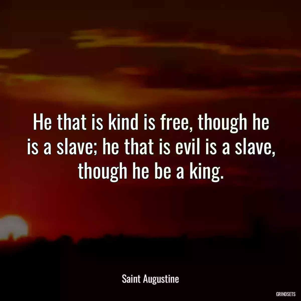 He that is kind is free, though he is a slave; he that is evil is a slave, though he be a king.