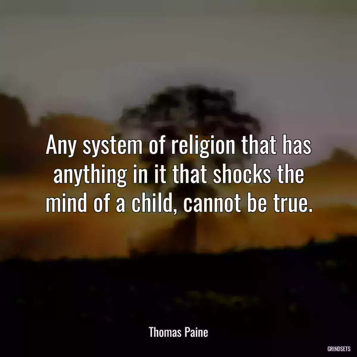 Any system of religion that has anything in it that shocks the mind of a child, cannot be true.