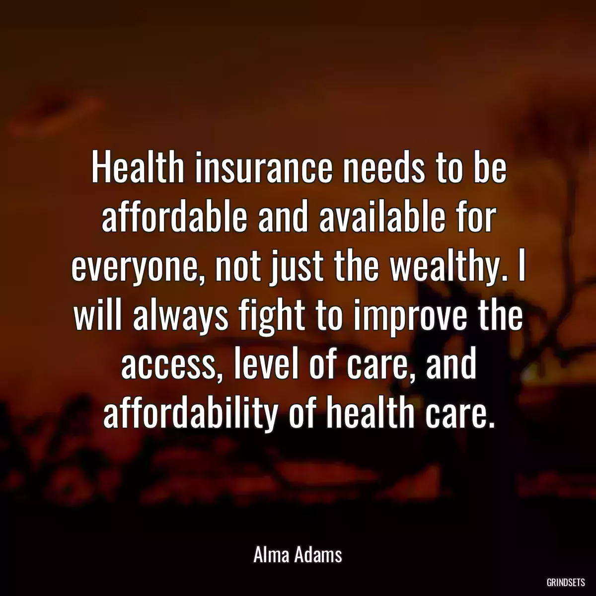 Health insurance needs to be affordable and available for everyone, not just the wealthy. I will always fight to improve the access, level of care, and affordability of health care.