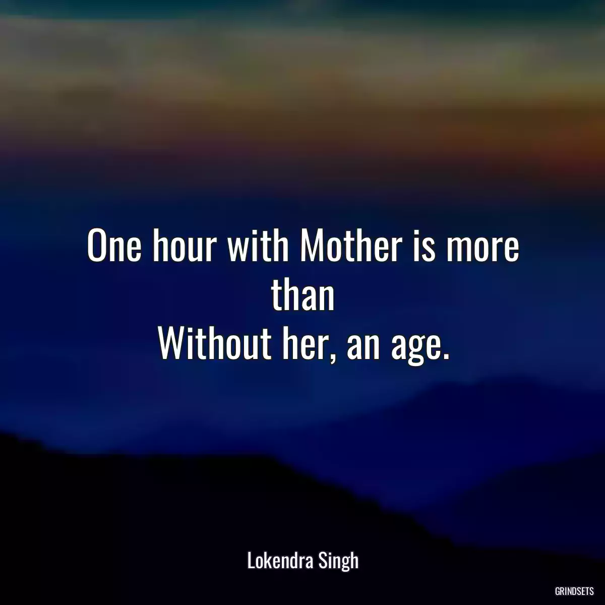 One hour with Mother is more than
Without her, an age.