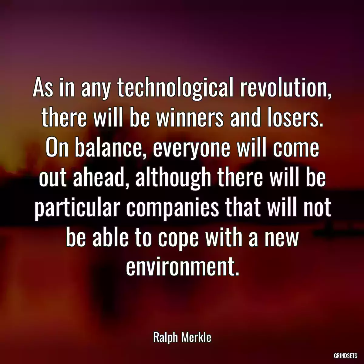 As in any technological revolution, there will be winners and losers. On balance, everyone will come out ahead, although there will be particular companies that will not be able to cope with a new environment.