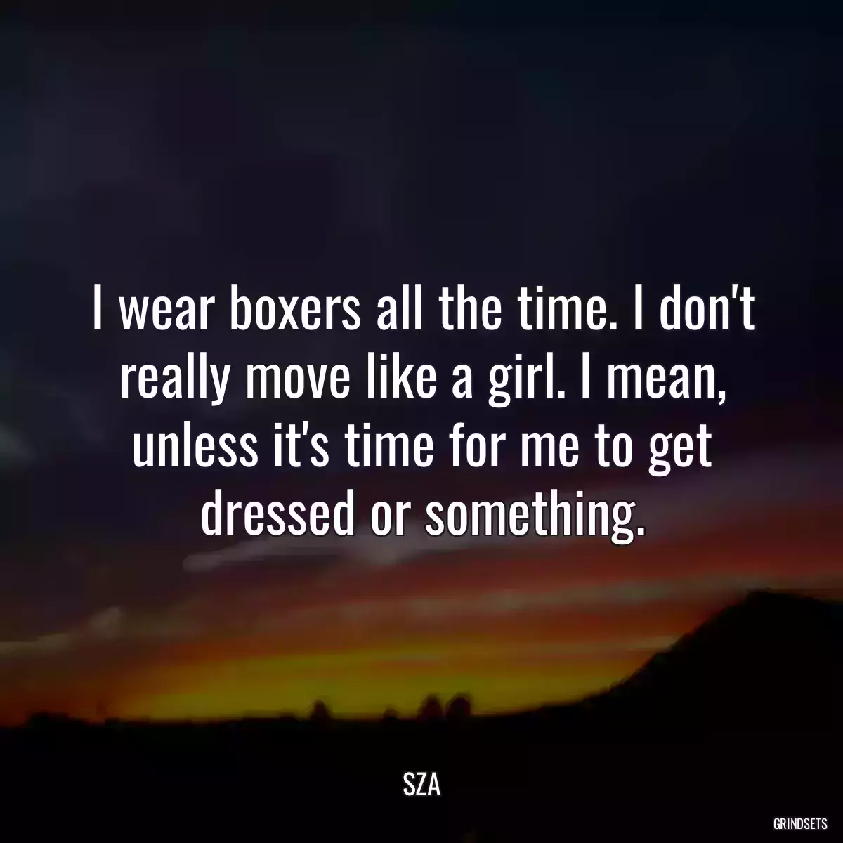 I wear boxers all the time. I don\'t really move like a girl. I mean, unless it\'s time for me to get dressed or something.