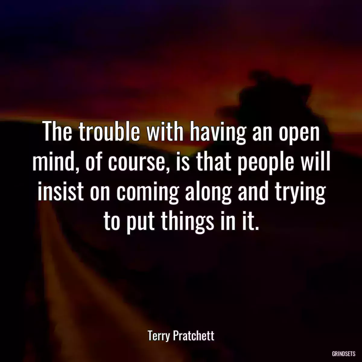 The trouble with having an open mind, of course, is that people will insist on coming along and trying to put things in it.