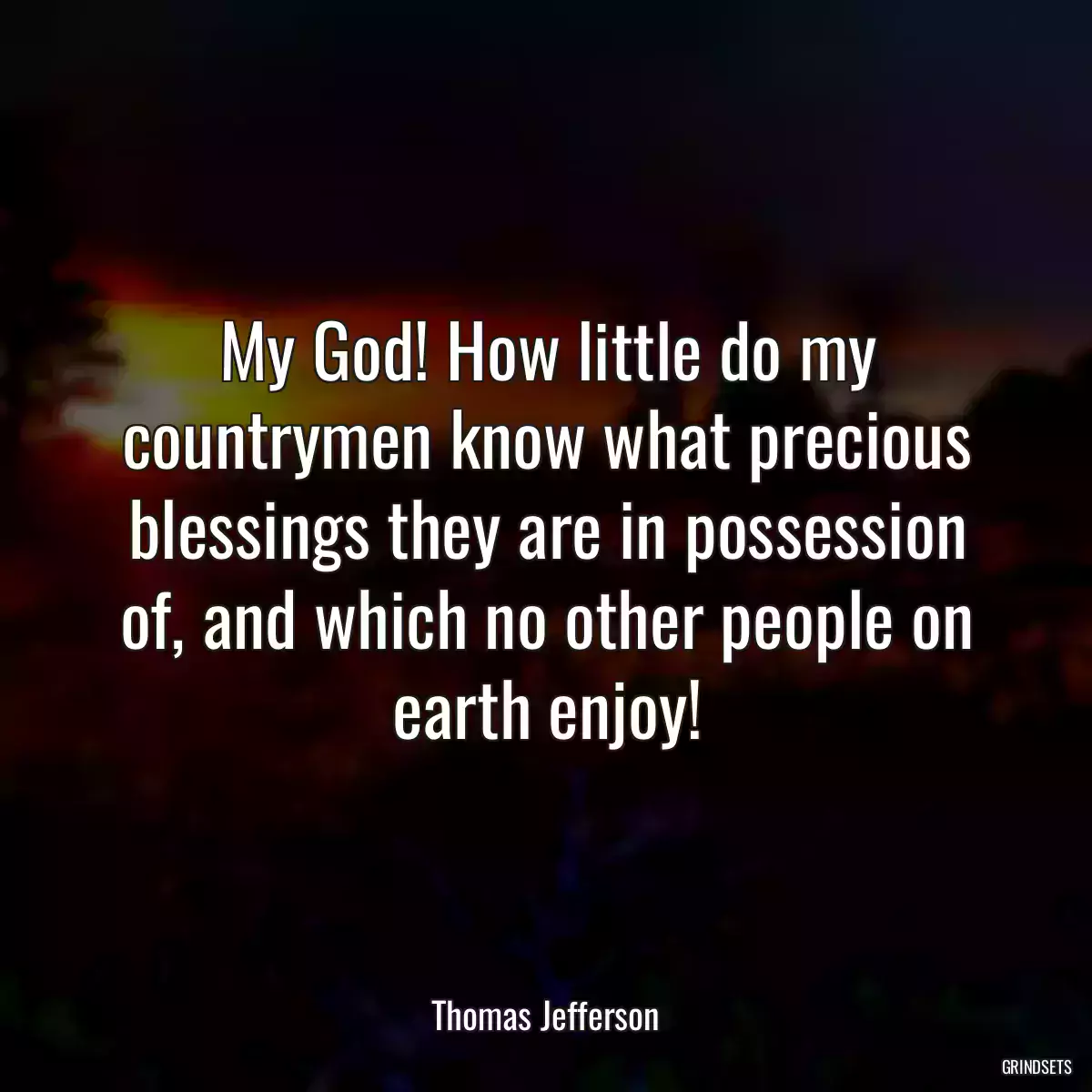 My God! How little do my countrymen know what precious blessings they are in possession of, and which no other people on earth enjoy!
