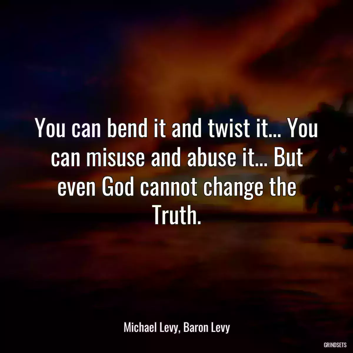 You can bend it and twist it... You can misuse and abuse it... But even God cannot change the Truth.