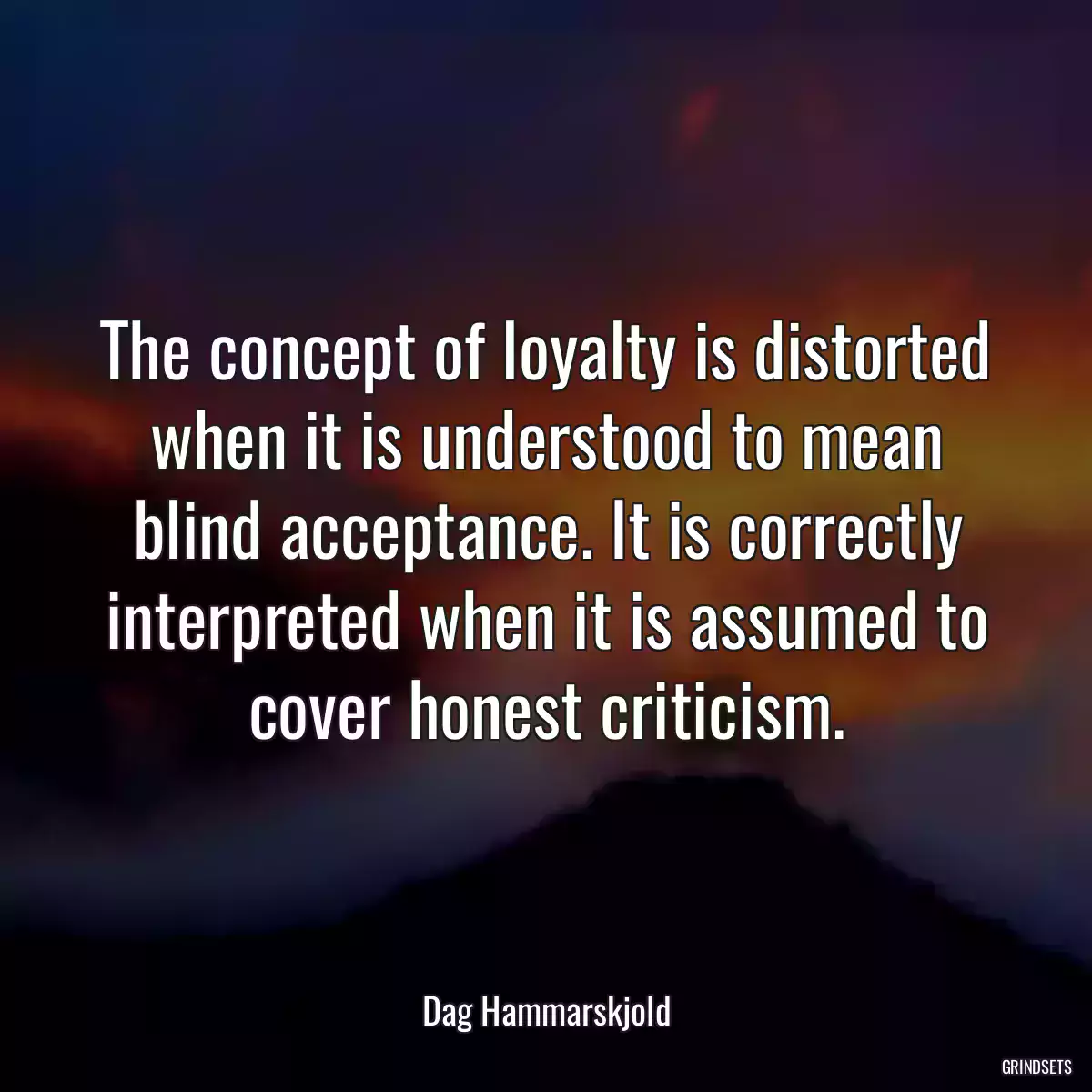 The concept of loyalty is distorted when it is understood to mean blind acceptance. It is correctly interpreted when it is assumed to cover honest criticism.