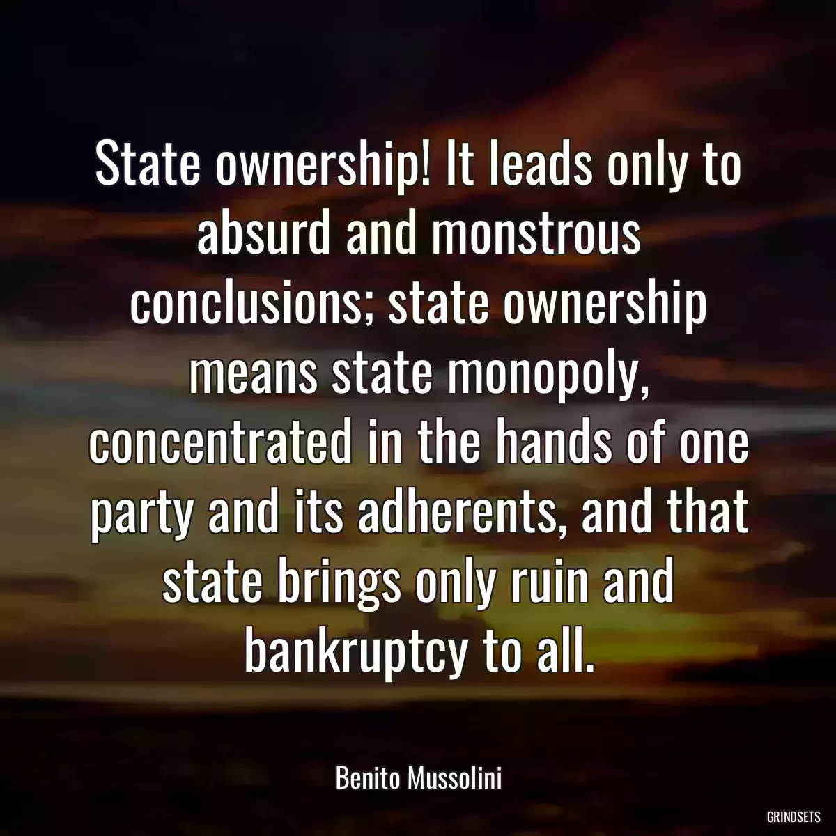 State ownership! It leads only to absurd and monstrous conclusions; state ownership means state monopoly, concentrated in the hands of one party and its adherents, and that state brings only ruin and bankruptcy to all.