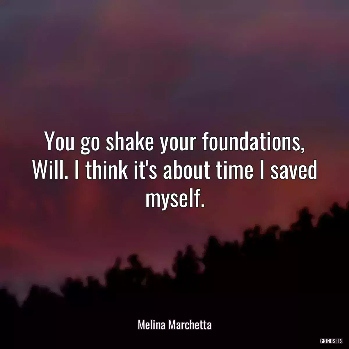 You go shake your foundations, Will. I think it\'s about time I saved myself.