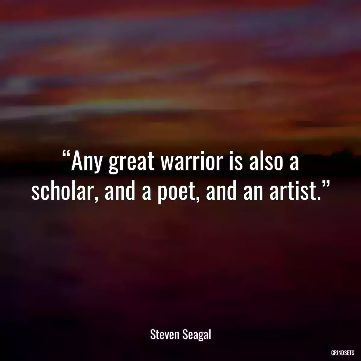 “Any great warrior is also a scholar, and a poet, and an artist.”