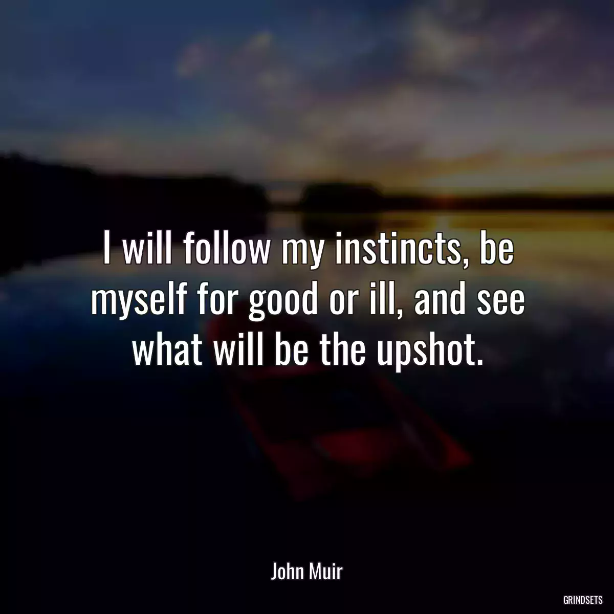 I will follow my instincts, be myself for good or ill, and see what will be the upshot.