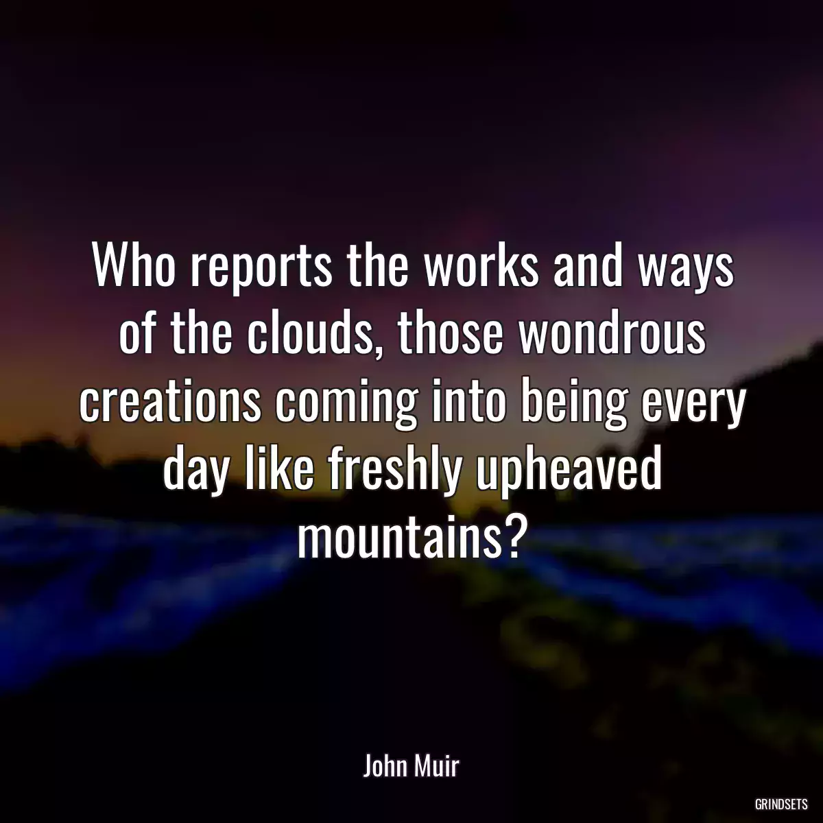 Who reports the works and ways of the clouds, those wondrous creations coming into being every day like freshly upheaved mountains?