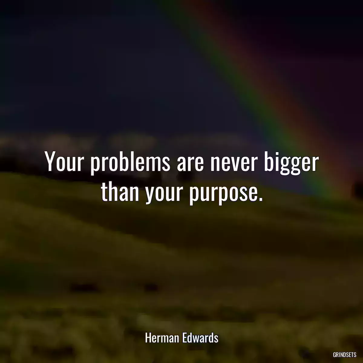 Your problems are never bigger than your purpose.