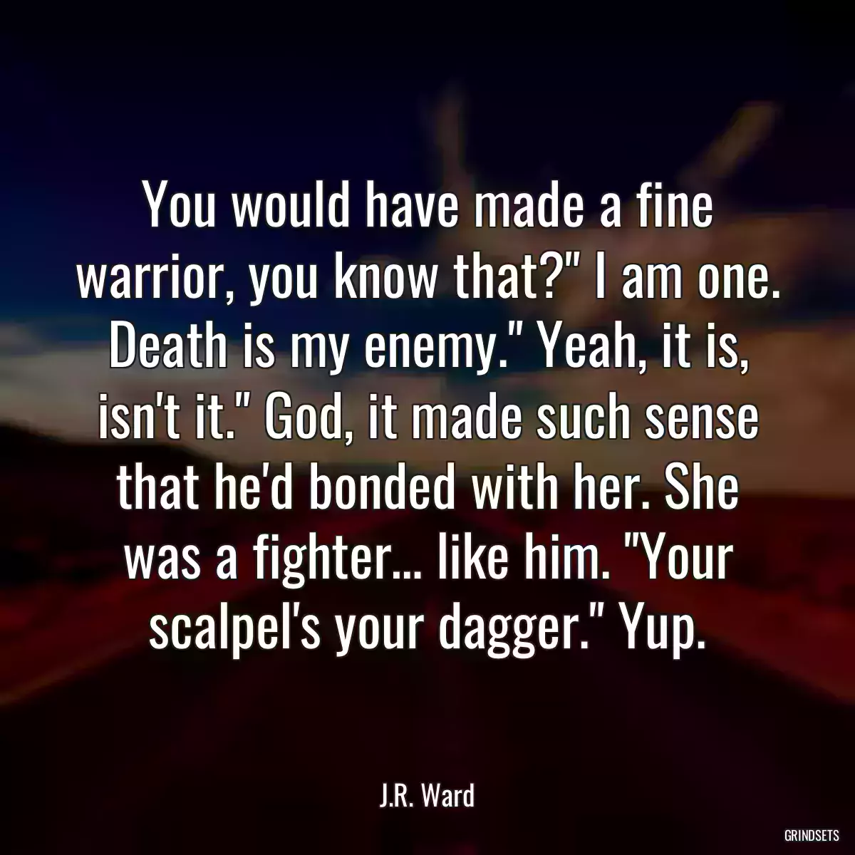 You would have made a fine warrior, you know that?\