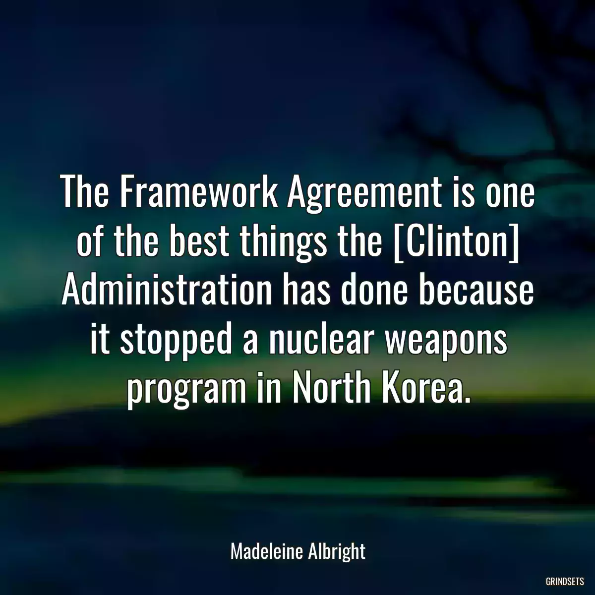 The Framework Agreement is one of the best things the [Clinton] Administration has done because it stopped a nuclear weapons program in North Korea.