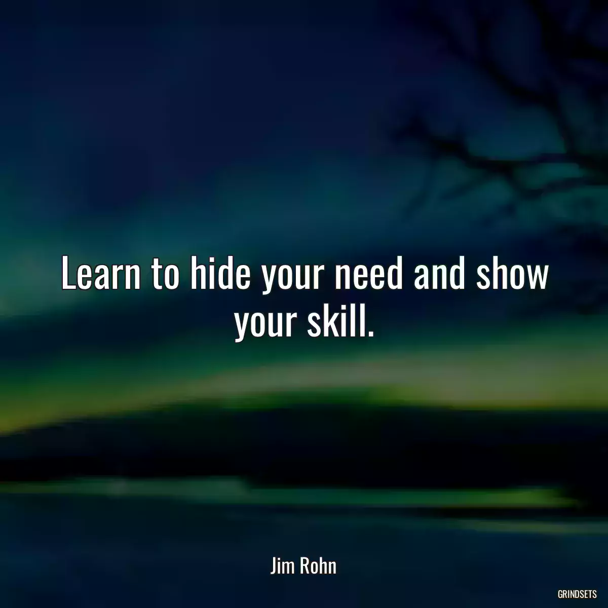 Learn to hide your need and show your skill.