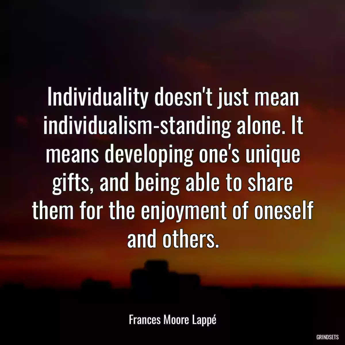 Individuality doesn\'t just mean individualism-standing alone. It means developing one\'s unique gifts, and being able to share them for the enjoyment of oneself and others.