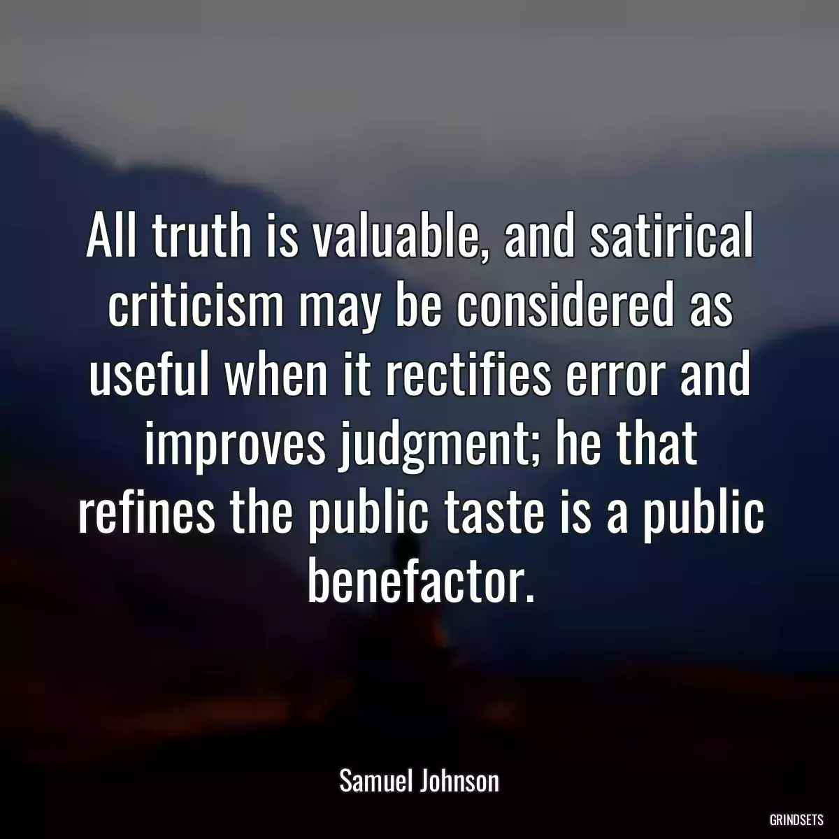 All truth is valuable, and satirical criticism may be considered as useful when it rectifies error and improves judgment; he that refines the public taste is a public benefactor.