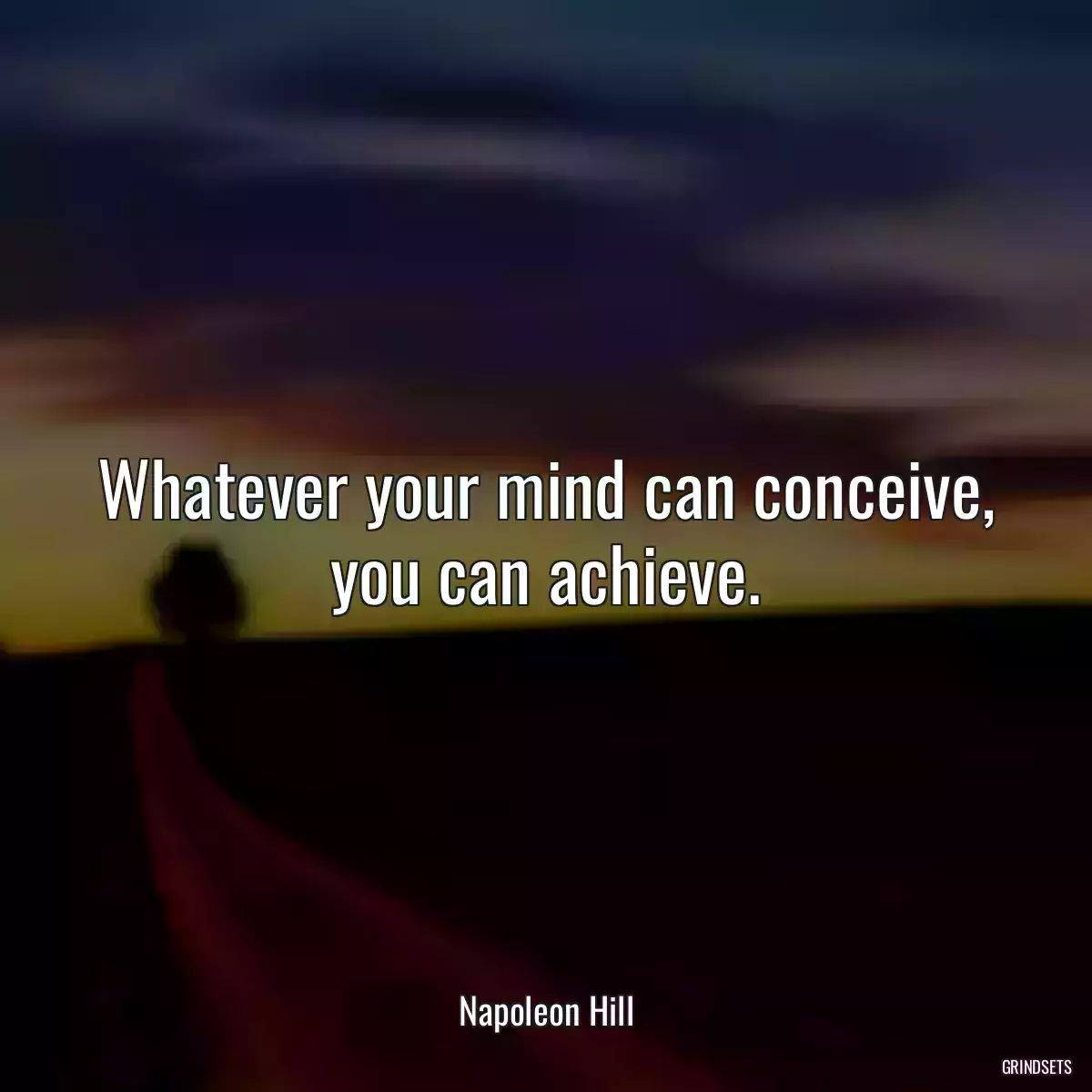 Whatever your mind can conceive, you can achieve.