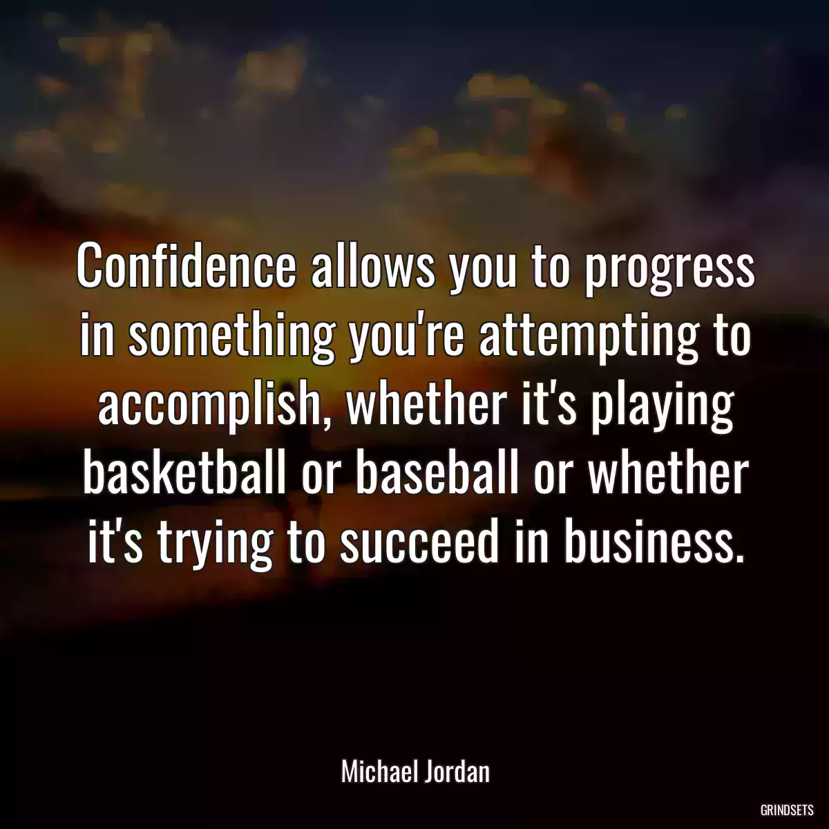 Confidence allows you to progress in something you\'re attempting to accomplish, whether it\'s playing basketball or baseball or whether it\'s trying to succeed in business.