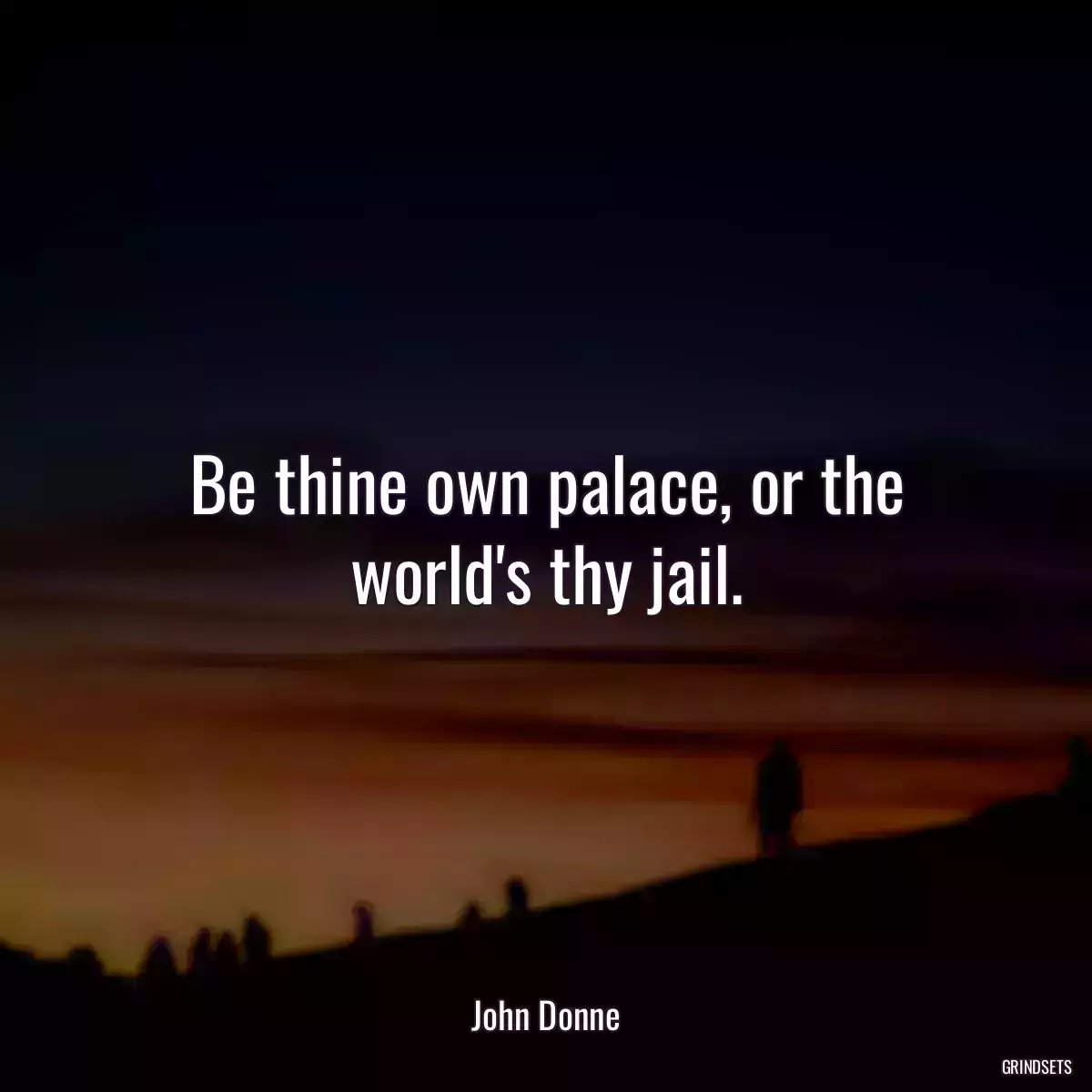 Be thine own palace, or the world\'s thy jail.