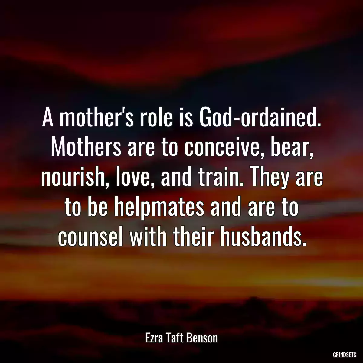 A mother\'s role is God-ordained. Mothers are to conceive, bear, nourish, love, and train. They are to be helpmates and are to counsel with their husbands.