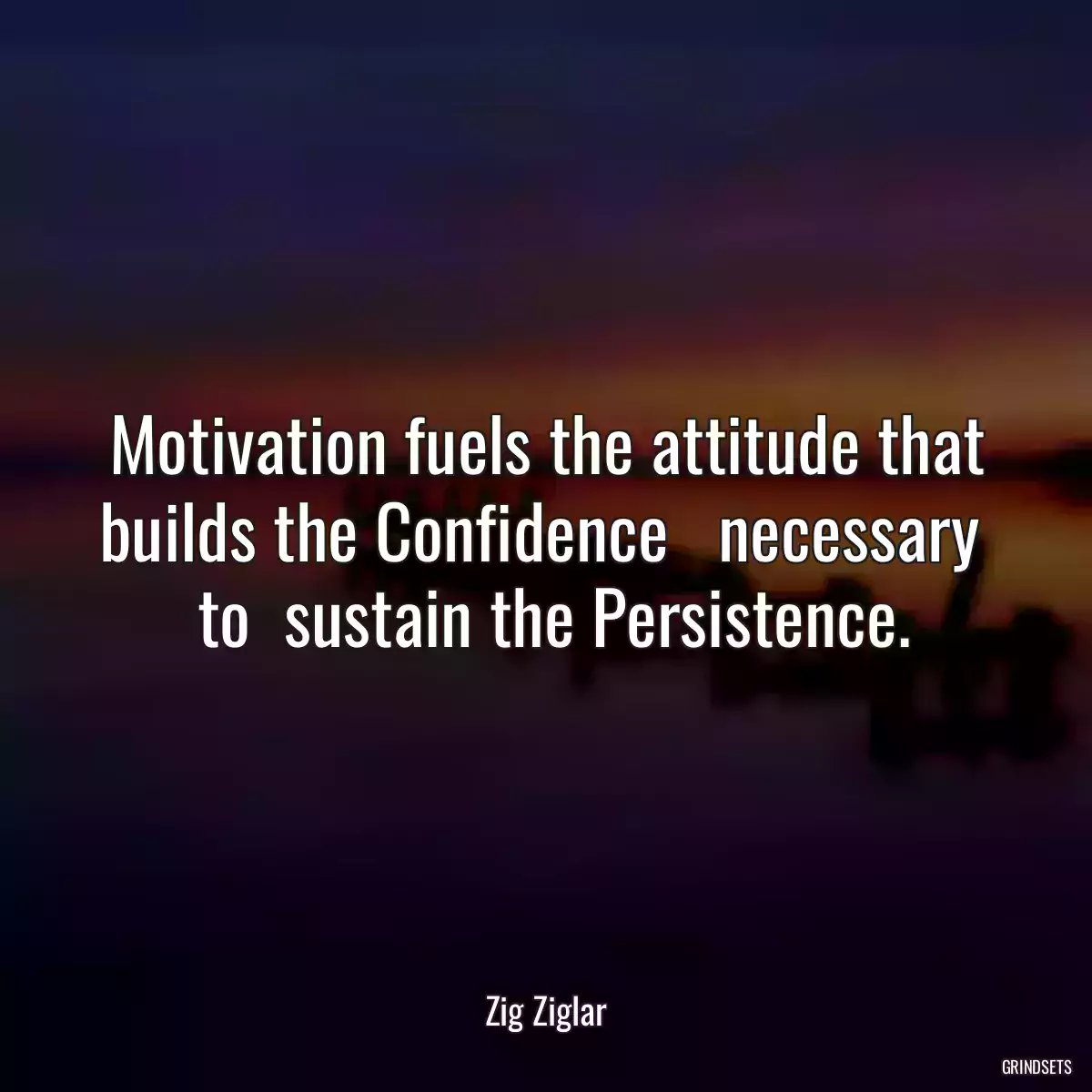 Motivation fuels the attitude that builds the Confidence   necessary   to  sustain the Persistence.