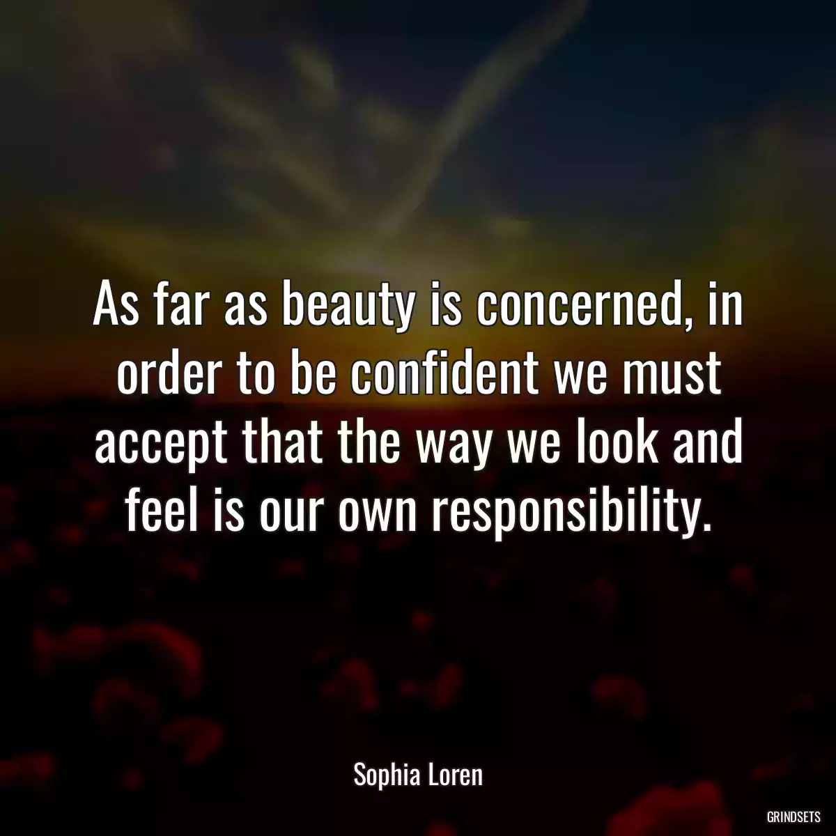 As far as beauty is concerned, in order to be confident we must accept that the way we look and feel is our own responsibility.