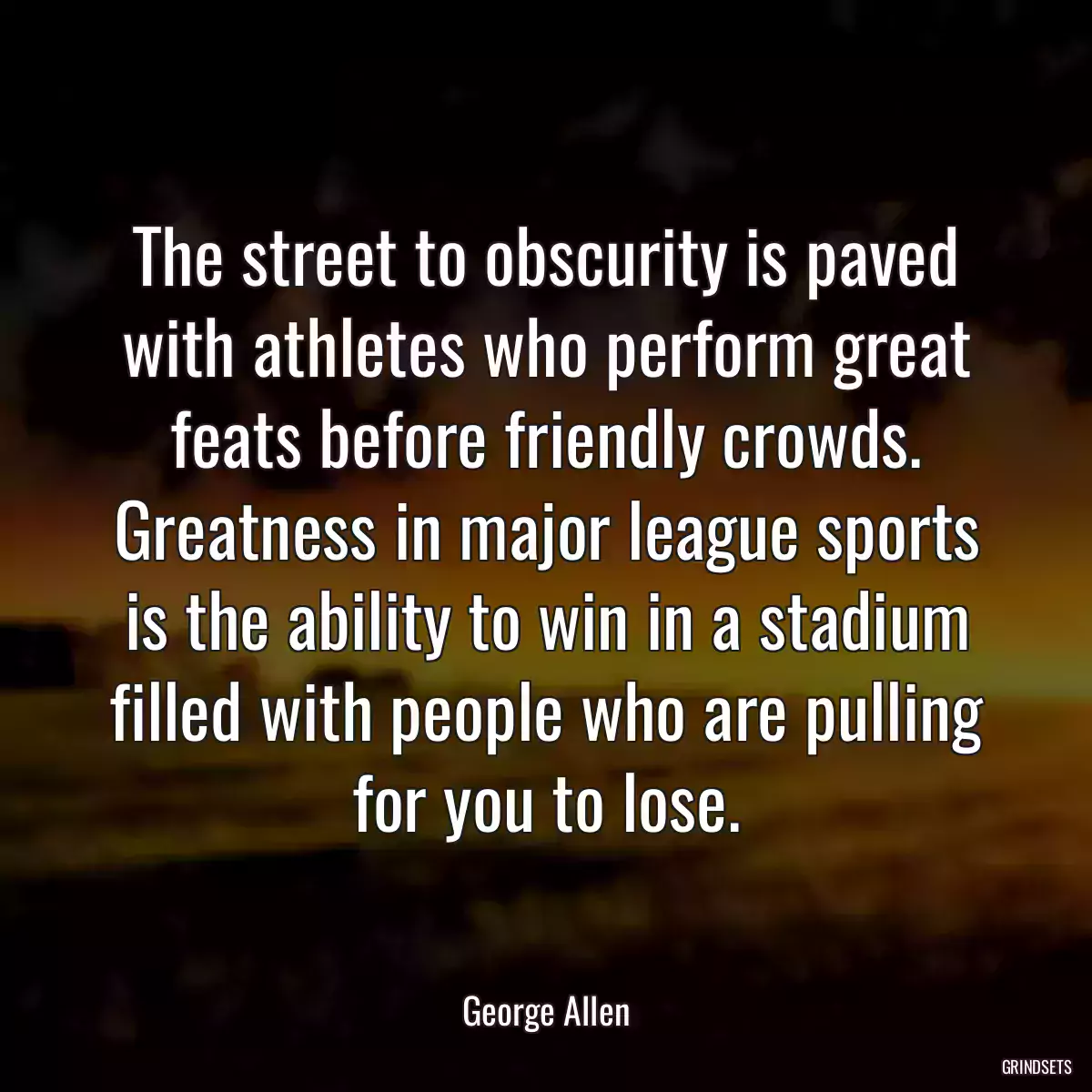 The street to obscurity is paved with athletes who perform great feats before friendly crowds. Greatness in major league sports is the ability to win in a stadium filled with people who are pulling for you to lose.