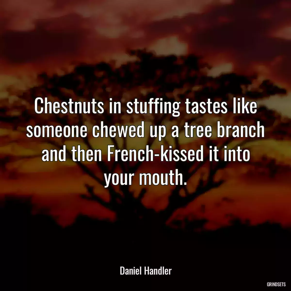 Chestnuts in stuffing tastes like someone chewed up a tree branch and then French-kissed it into your mouth.