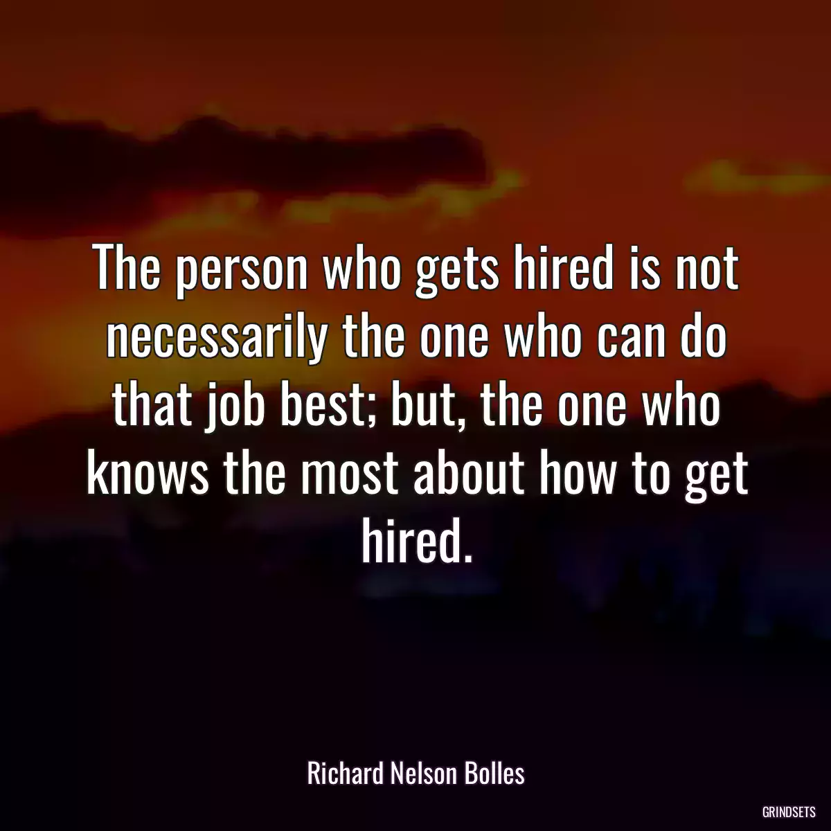 The person who gets hired is not necessarily the one who can do that job best; but, the one who knows the most about how to get hired.