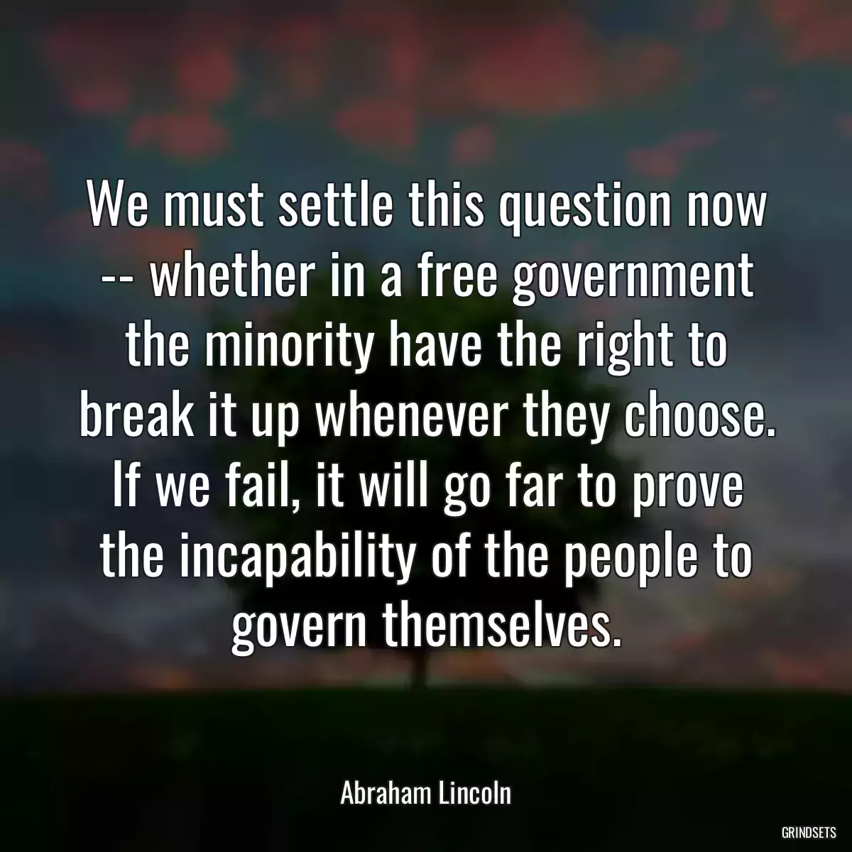 We must settle this question now -- whether in a free government the minority have the right to break it up whenever they choose. If we fail, it will go far to prove the incapability of the people to govern themselves.