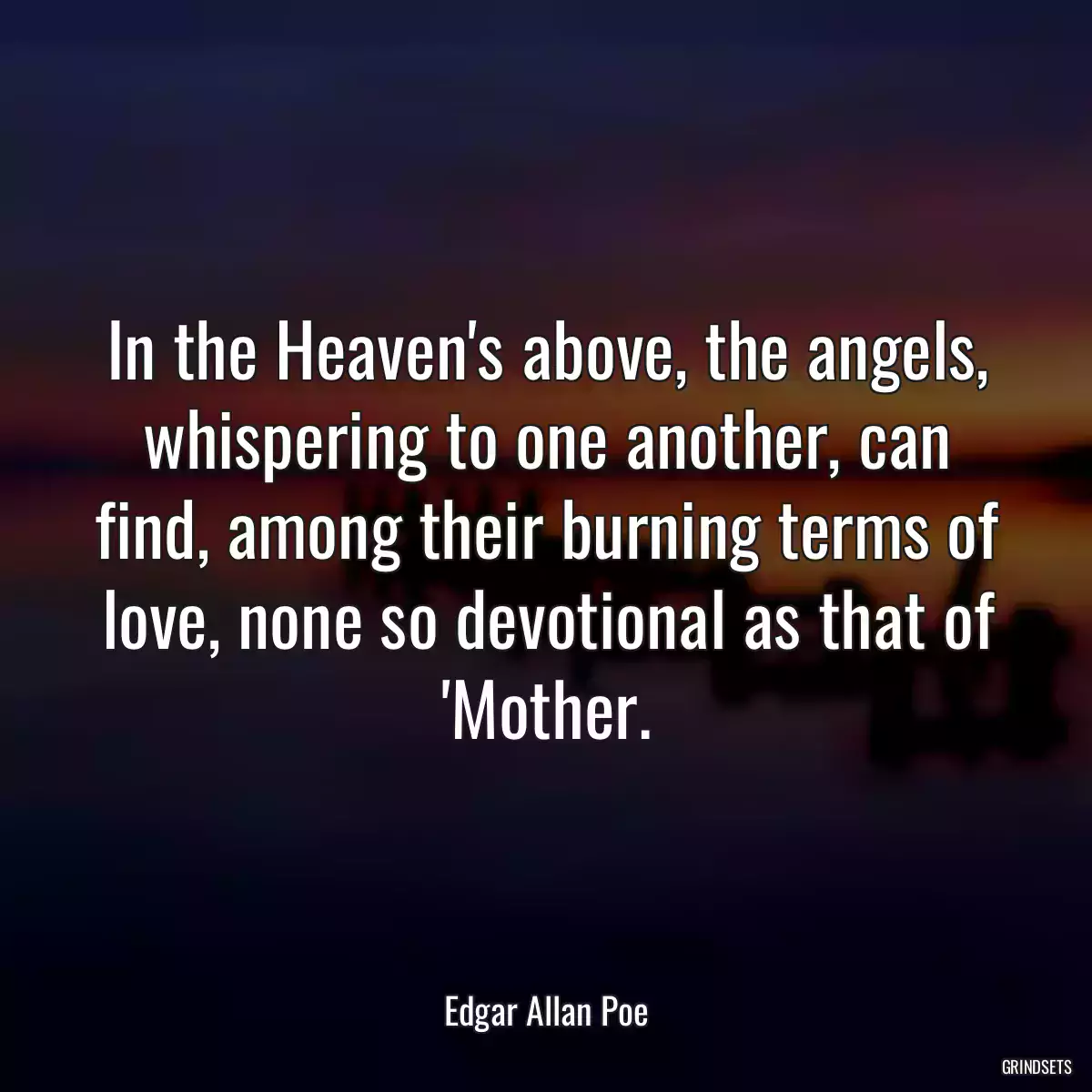 In the Heaven\'s above, the angels, whispering to one another, can find, among their burning terms of love, none so devotional as that of \'Mother.