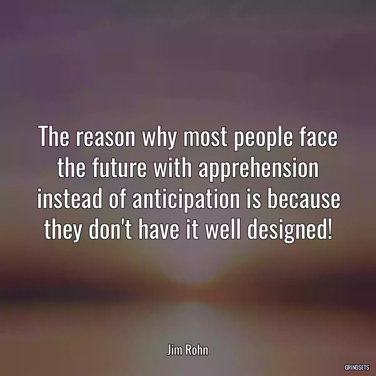 The reason why most people face the future with apprehension instead of anticipation is because they don\'t have it well designed!