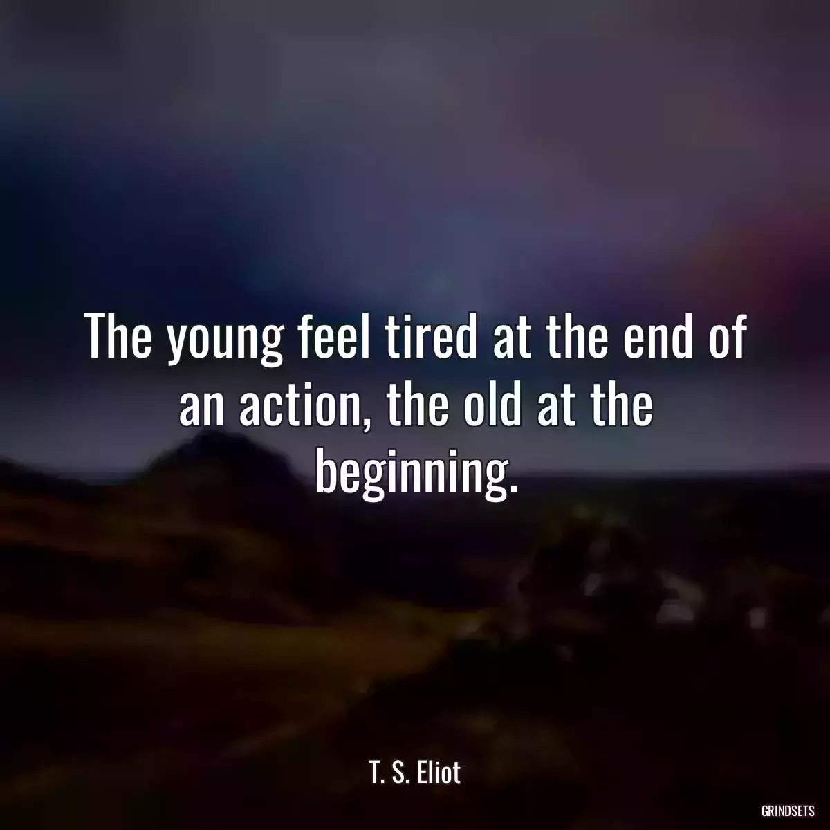 The young feel tired at the end of an action, the old at the beginning.