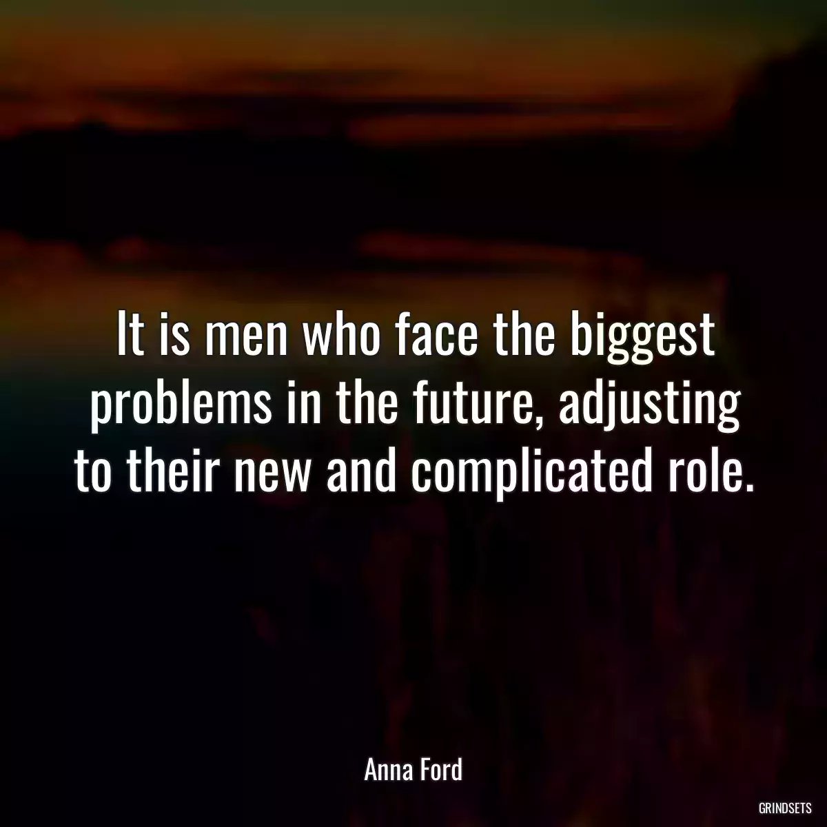 It is men who face the biggest problems in the future, adjusting to their new and complicated role.