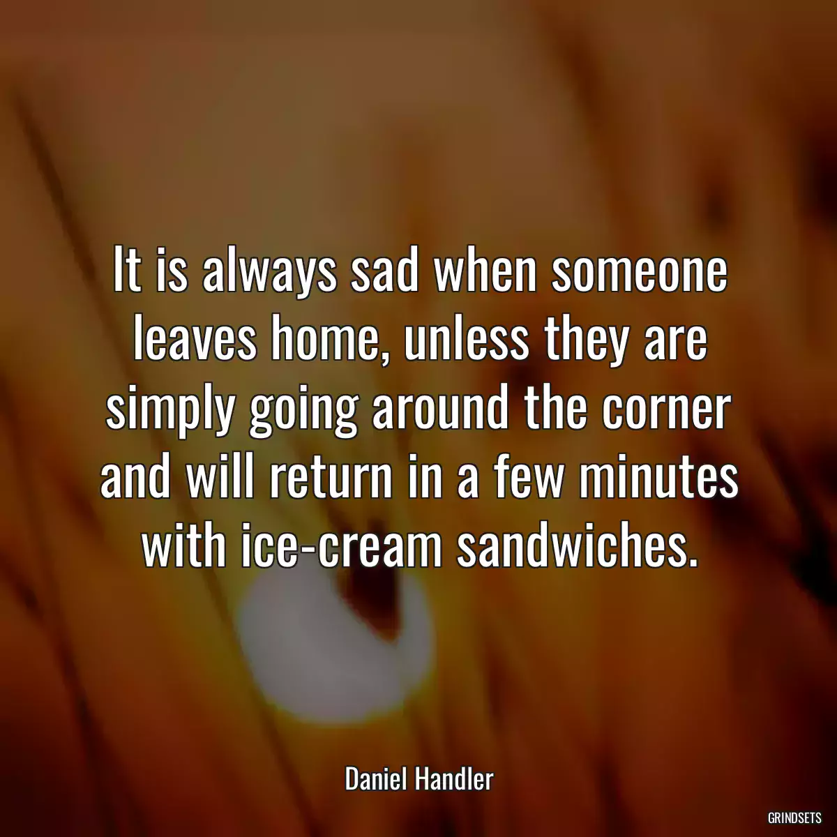 It is always sad when someone leaves home, unless they are simply going around the corner and will return in a few minutes with ice-cream sandwiches.